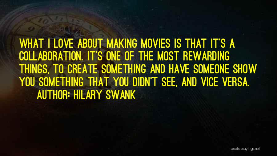 Hilary Swank Quotes: What I Love About Making Movies Is That It's A Collaboration. It's One Of The Most Rewarding Things, To Create