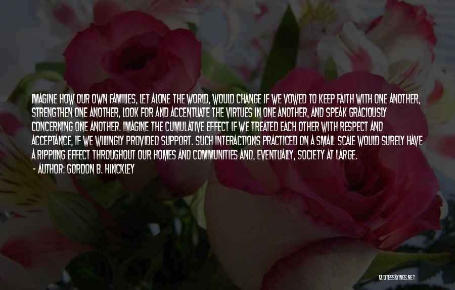 Gordon B. Hinckley Quotes: Imagine How Our Own Families, Let Alone The World, Would Change If We Vowed To Keep Faith With One Another,