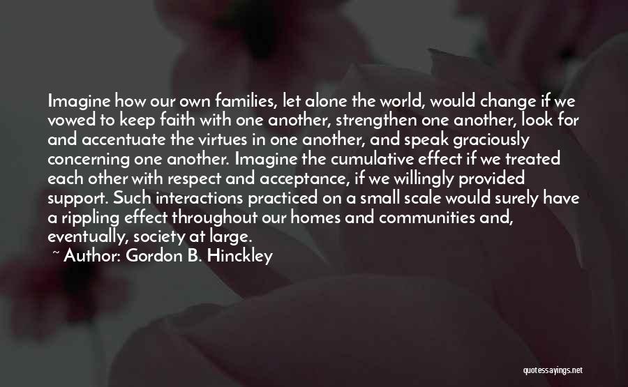 Gordon B. Hinckley Quotes: Imagine How Our Own Families, Let Alone The World, Would Change If We Vowed To Keep Faith With One Another,