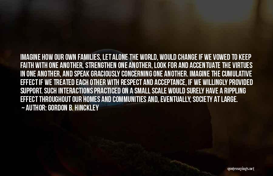 Gordon B. Hinckley Quotes: Imagine How Our Own Families, Let Alone The World, Would Change If We Vowed To Keep Faith With One Another,