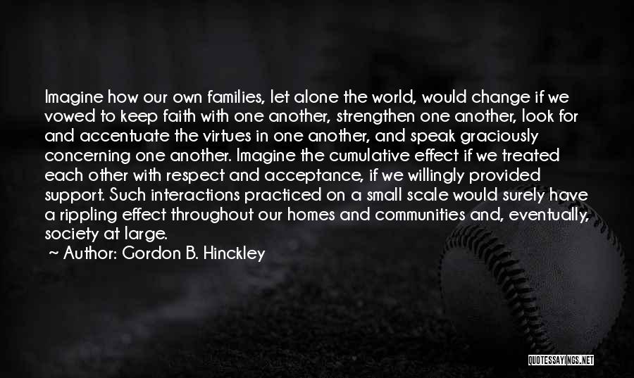 Gordon B. Hinckley Quotes: Imagine How Our Own Families, Let Alone The World, Would Change If We Vowed To Keep Faith With One Another,