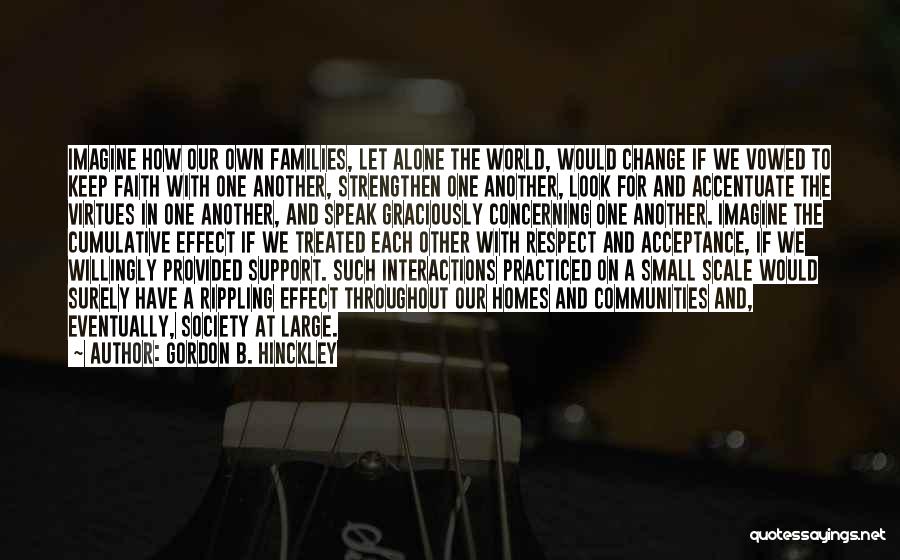 Gordon B. Hinckley Quotes: Imagine How Our Own Families, Let Alone The World, Would Change If We Vowed To Keep Faith With One Another,