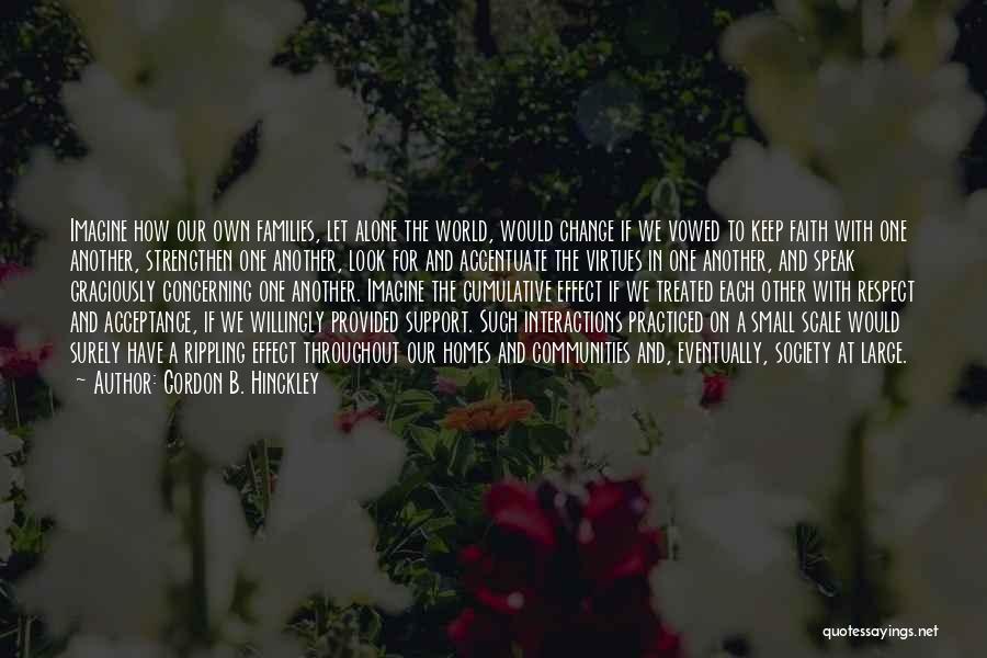 Gordon B. Hinckley Quotes: Imagine How Our Own Families, Let Alone The World, Would Change If We Vowed To Keep Faith With One Another,