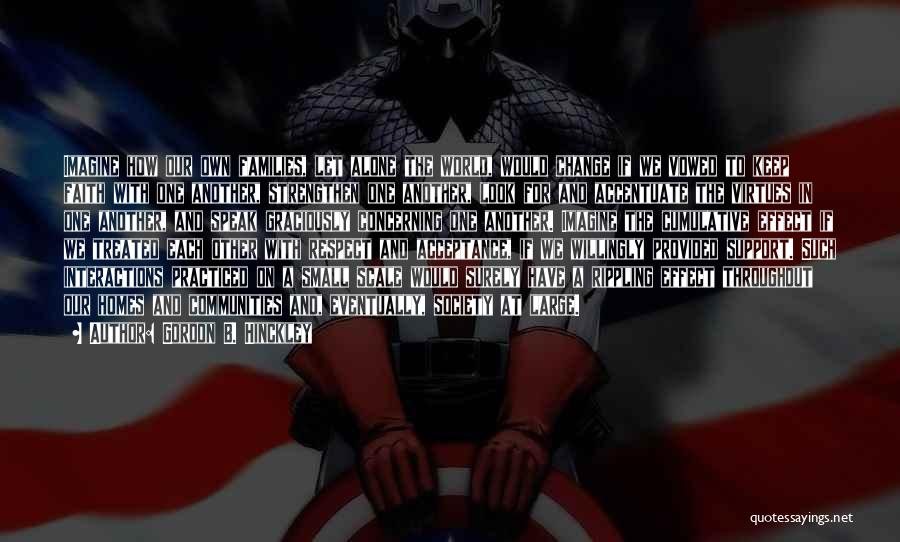 Gordon B. Hinckley Quotes: Imagine How Our Own Families, Let Alone The World, Would Change If We Vowed To Keep Faith With One Another,