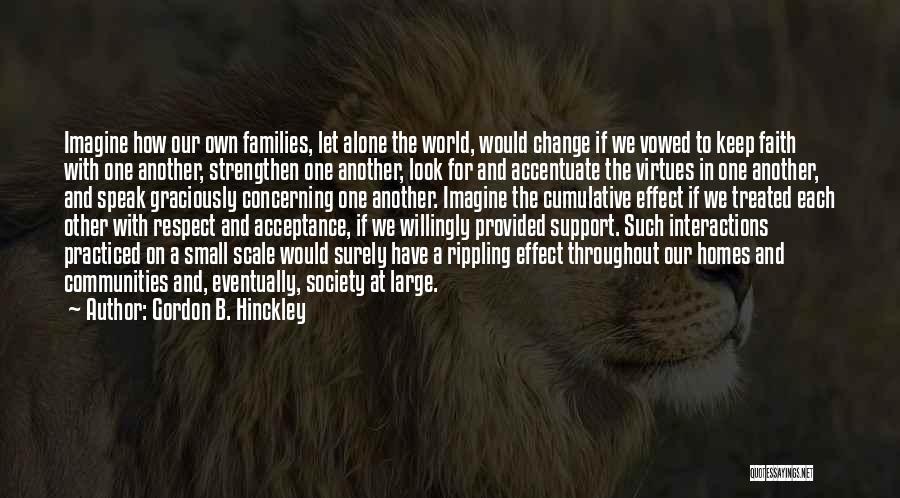 Gordon B. Hinckley Quotes: Imagine How Our Own Families, Let Alone The World, Would Change If We Vowed To Keep Faith With One Another,