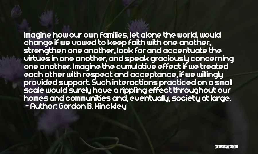 Gordon B. Hinckley Quotes: Imagine How Our Own Families, Let Alone The World, Would Change If We Vowed To Keep Faith With One Another,