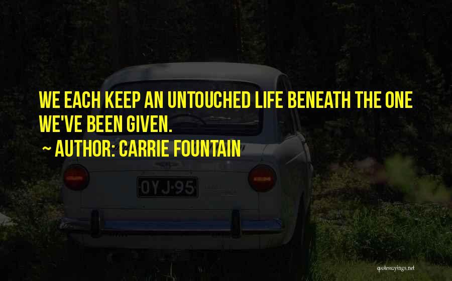 Carrie Fountain Quotes: We Each Keep An Untouched Life Beneath The One We've Been Given.