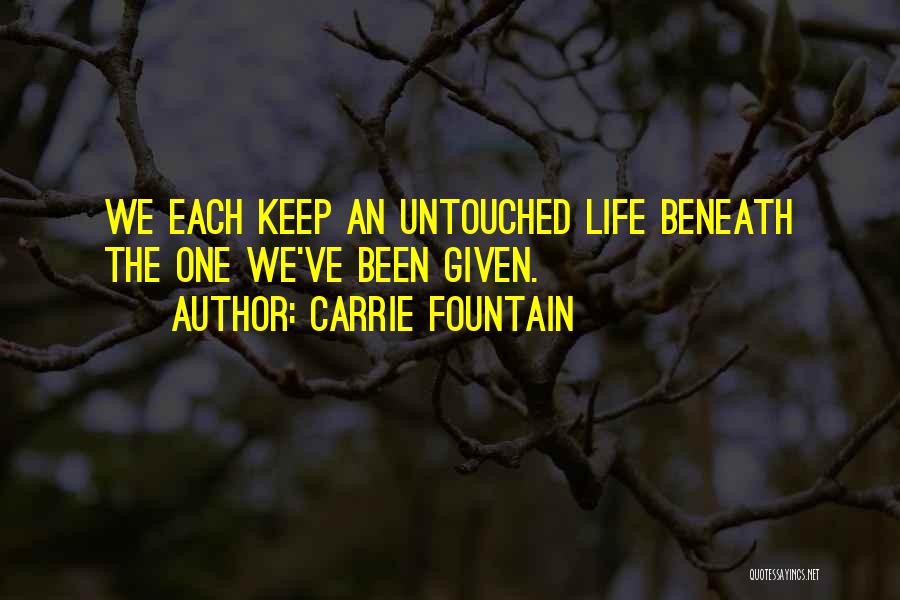 Carrie Fountain Quotes: We Each Keep An Untouched Life Beneath The One We've Been Given.