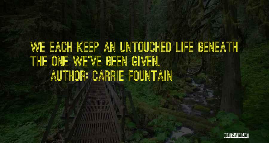 Carrie Fountain Quotes: We Each Keep An Untouched Life Beneath The One We've Been Given.
