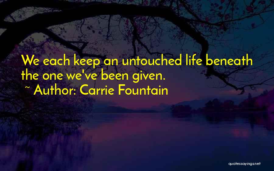 Carrie Fountain Quotes: We Each Keep An Untouched Life Beneath The One We've Been Given.