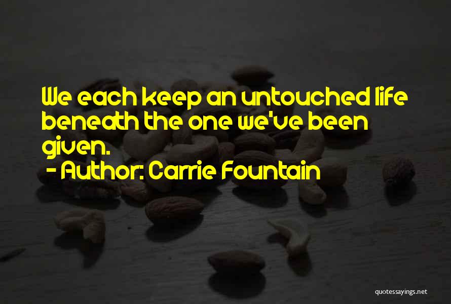 Carrie Fountain Quotes: We Each Keep An Untouched Life Beneath The One We've Been Given.
