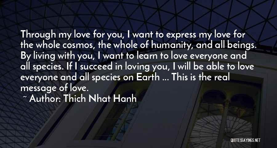 Thich Nhat Hanh Quotes: Through My Love For You, I Want To Express My Love For The Whole Cosmos, The Whole Of Humanity, And