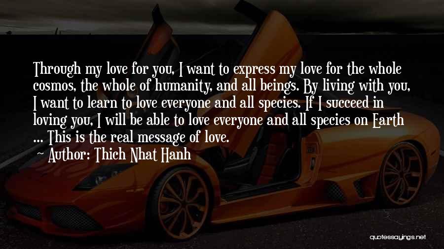 Thich Nhat Hanh Quotes: Through My Love For You, I Want To Express My Love For The Whole Cosmos, The Whole Of Humanity, And