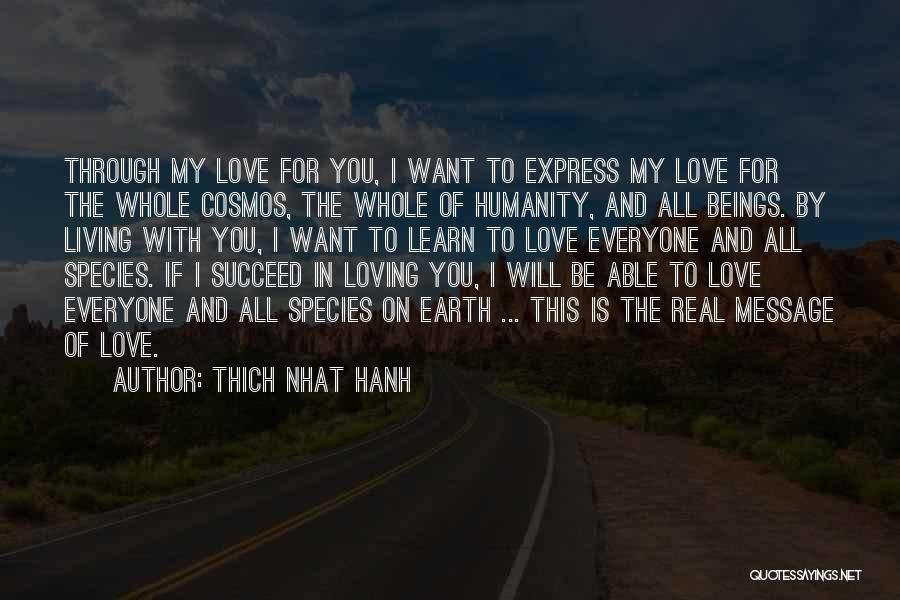 Thich Nhat Hanh Quotes: Through My Love For You, I Want To Express My Love For The Whole Cosmos, The Whole Of Humanity, And