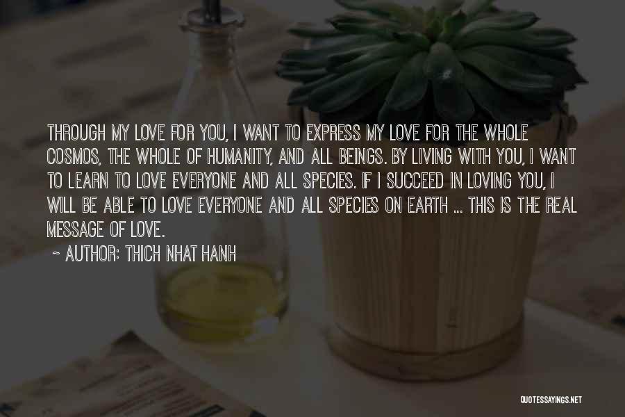 Thich Nhat Hanh Quotes: Through My Love For You, I Want To Express My Love For The Whole Cosmos, The Whole Of Humanity, And