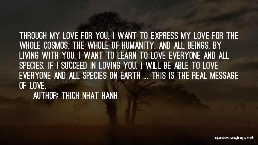 Thich Nhat Hanh Quotes: Through My Love For You, I Want To Express My Love For The Whole Cosmos, The Whole Of Humanity, And