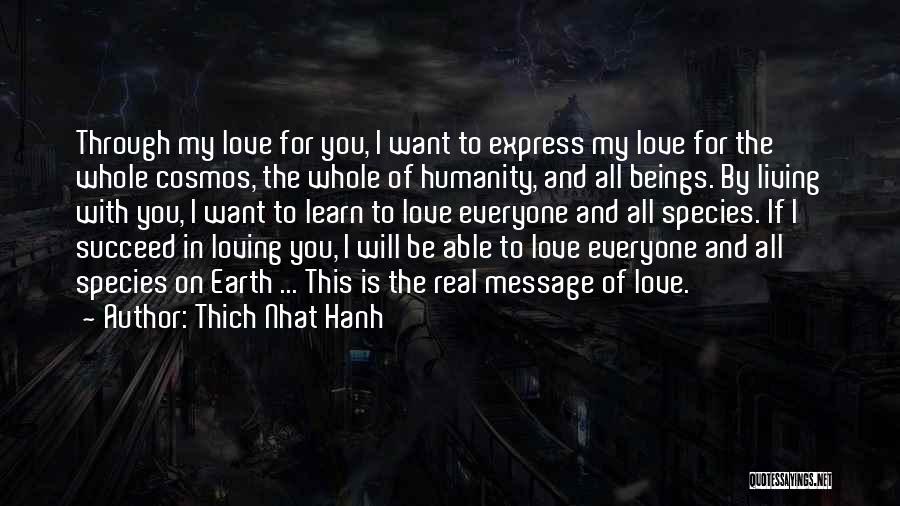 Thich Nhat Hanh Quotes: Through My Love For You, I Want To Express My Love For The Whole Cosmos, The Whole Of Humanity, And