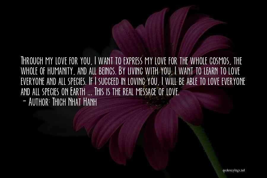 Thich Nhat Hanh Quotes: Through My Love For You, I Want To Express My Love For The Whole Cosmos, The Whole Of Humanity, And