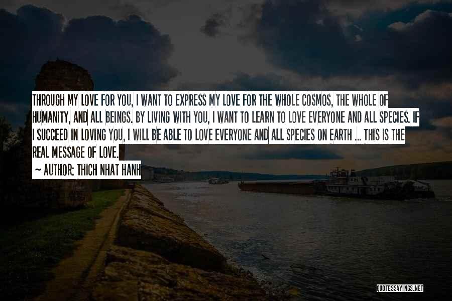 Thich Nhat Hanh Quotes: Through My Love For You, I Want To Express My Love For The Whole Cosmos, The Whole Of Humanity, And