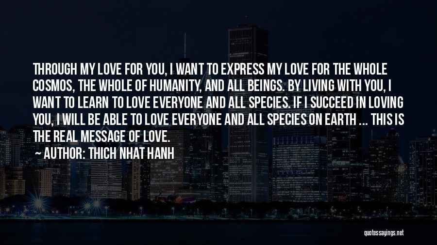 Thich Nhat Hanh Quotes: Through My Love For You, I Want To Express My Love For The Whole Cosmos, The Whole Of Humanity, And