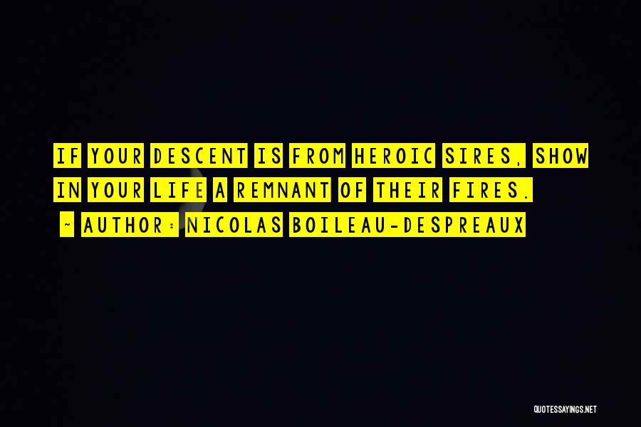 Nicolas Boileau-Despreaux Quotes: If Your Descent Is From Heroic Sires, Show In Your Life A Remnant Of Their Fires.