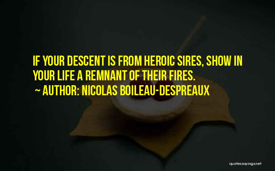 Nicolas Boileau-Despreaux Quotes: If Your Descent Is From Heroic Sires, Show In Your Life A Remnant Of Their Fires.