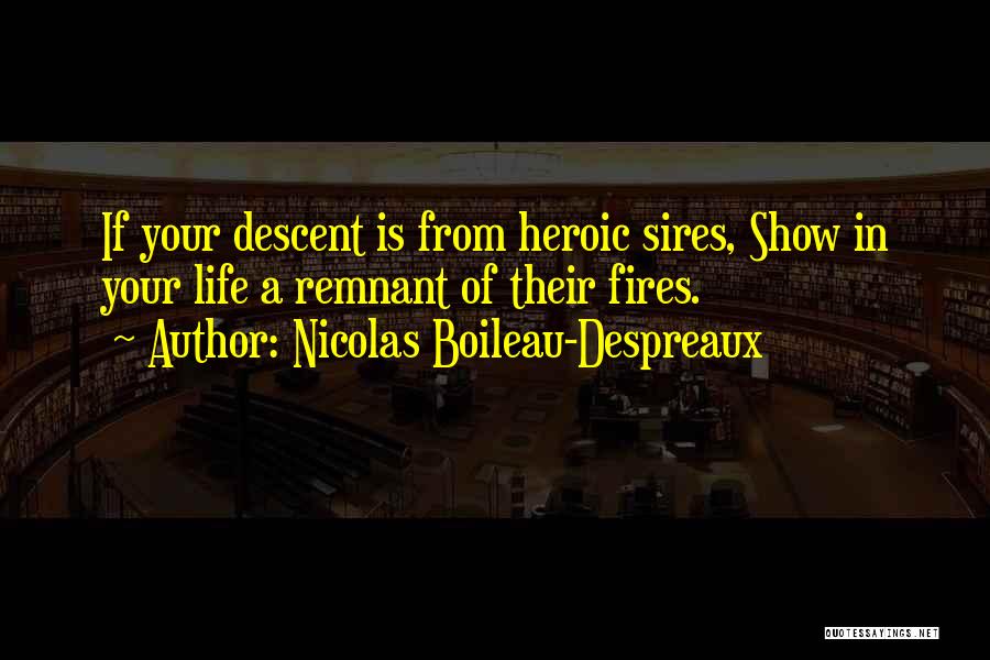 Nicolas Boileau-Despreaux Quotes: If Your Descent Is From Heroic Sires, Show In Your Life A Remnant Of Their Fires.