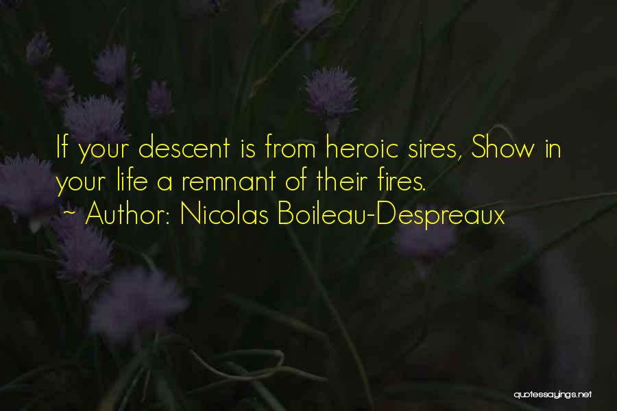 Nicolas Boileau-Despreaux Quotes: If Your Descent Is From Heroic Sires, Show In Your Life A Remnant Of Their Fires.