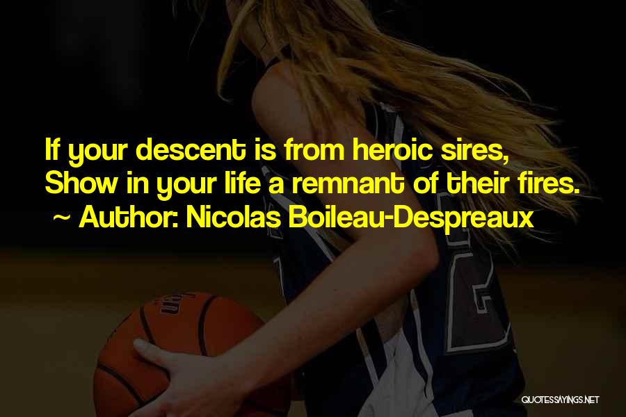Nicolas Boileau-Despreaux Quotes: If Your Descent Is From Heroic Sires, Show In Your Life A Remnant Of Their Fires.