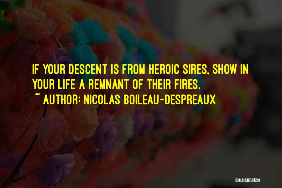 Nicolas Boileau-Despreaux Quotes: If Your Descent Is From Heroic Sires, Show In Your Life A Remnant Of Their Fires.