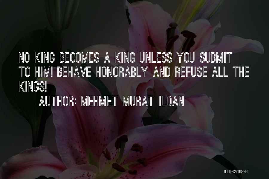 Mehmet Murat Ildan Quotes: No King Becomes A King Unless You Submit To Him! Behave Honorably And Refuse All The Kings!