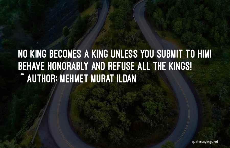 Mehmet Murat Ildan Quotes: No King Becomes A King Unless You Submit To Him! Behave Honorably And Refuse All The Kings!