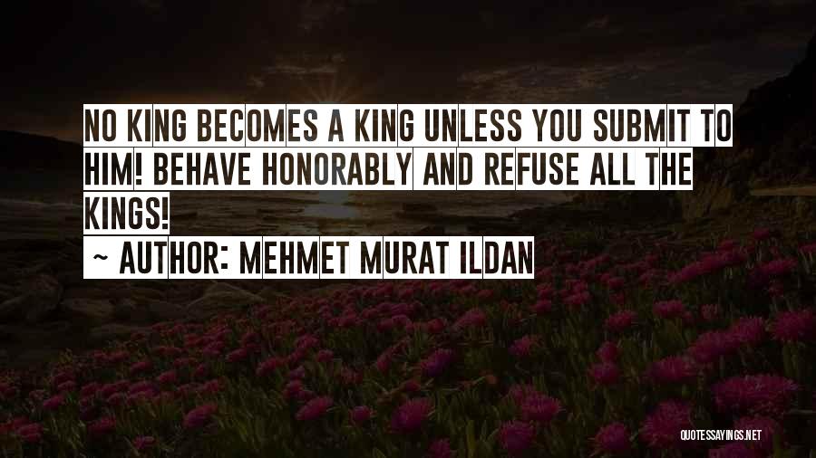 Mehmet Murat Ildan Quotes: No King Becomes A King Unless You Submit To Him! Behave Honorably And Refuse All The Kings!