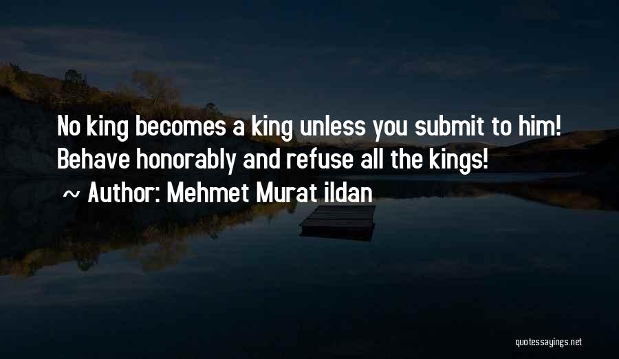 Mehmet Murat Ildan Quotes: No King Becomes A King Unless You Submit To Him! Behave Honorably And Refuse All The Kings!