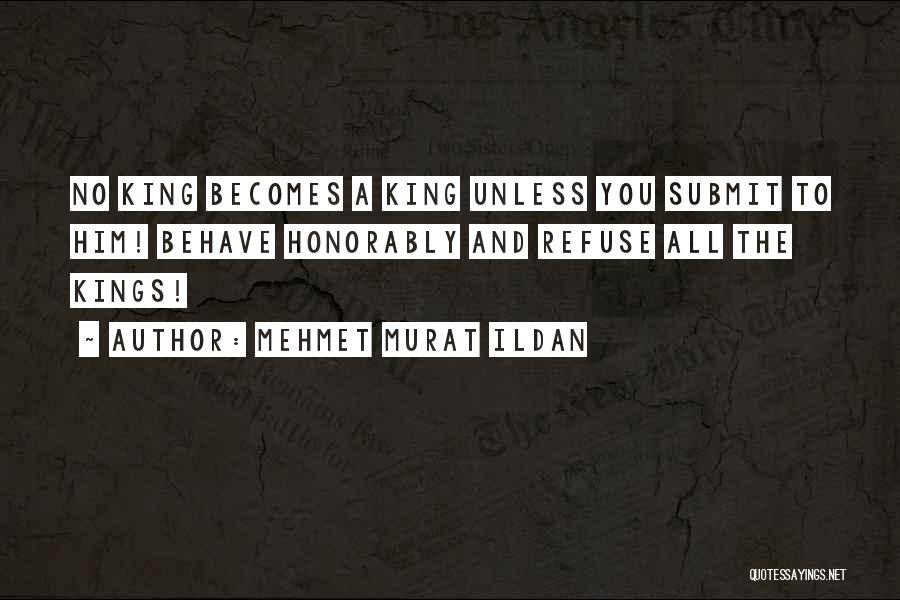 Mehmet Murat Ildan Quotes: No King Becomes A King Unless You Submit To Him! Behave Honorably And Refuse All The Kings!