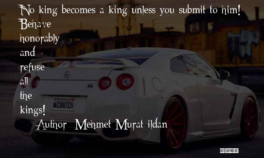 Mehmet Murat Ildan Quotes: No King Becomes A King Unless You Submit To Him! Behave Honorably And Refuse All The Kings!
