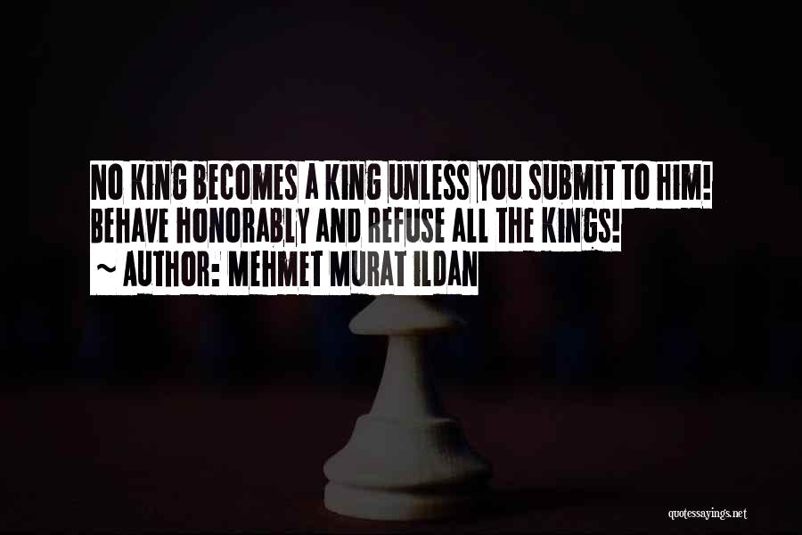 Mehmet Murat Ildan Quotes: No King Becomes A King Unless You Submit To Him! Behave Honorably And Refuse All The Kings!