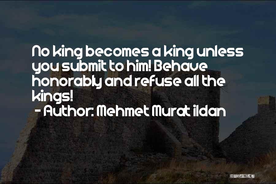 Mehmet Murat Ildan Quotes: No King Becomes A King Unless You Submit To Him! Behave Honorably And Refuse All The Kings!