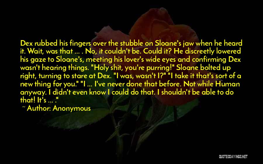 Anonymous Quotes: Dex Rubbed His Fingers Over The Stubble On Sloane's Jaw When He Heard It. Wait, Was That ... . No,