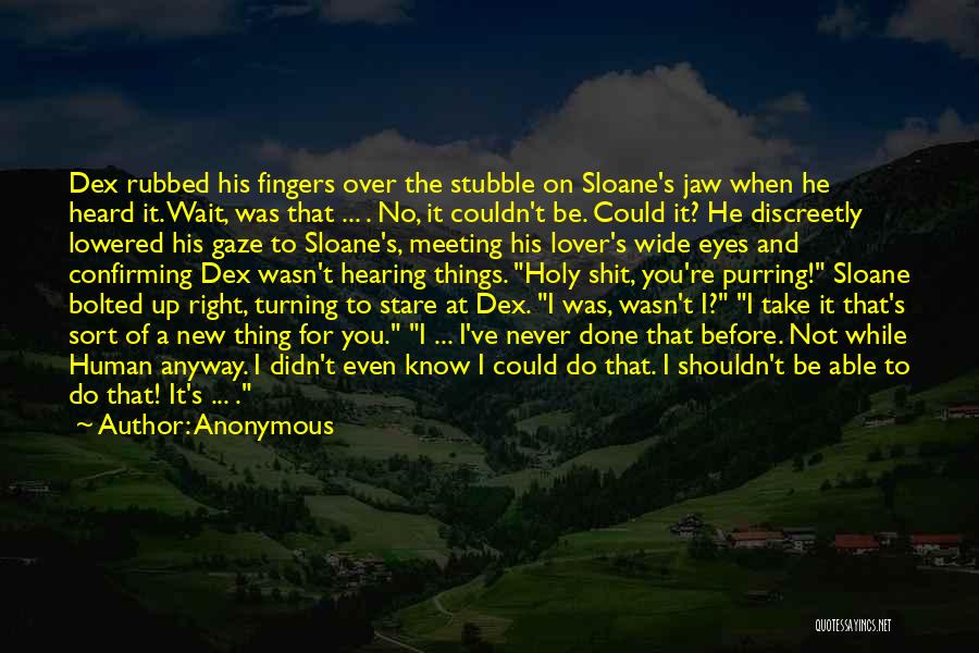 Anonymous Quotes: Dex Rubbed His Fingers Over The Stubble On Sloane's Jaw When He Heard It. Wait, Was That ... . No,