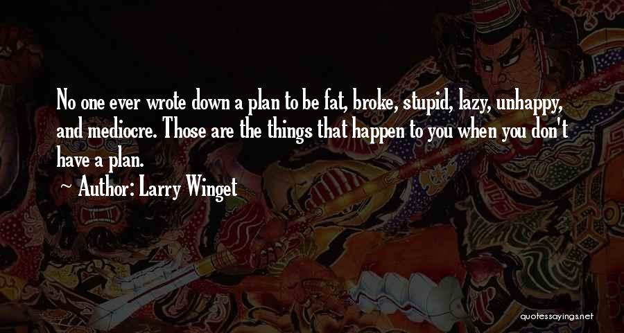 Larry Winget Quotes: No One Ever Wrote Down A Plan To Be Fat, Broke, Stupid, Lazy, Unhappy, And Mediocre. Those Are The Things