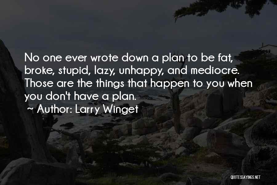 Larry Winget Quotes: No One Ever Wrote Down A Plan To Be Fat, Broke, Stupid, Lazy, Unhappy, And Mediocre. Those Are The Things