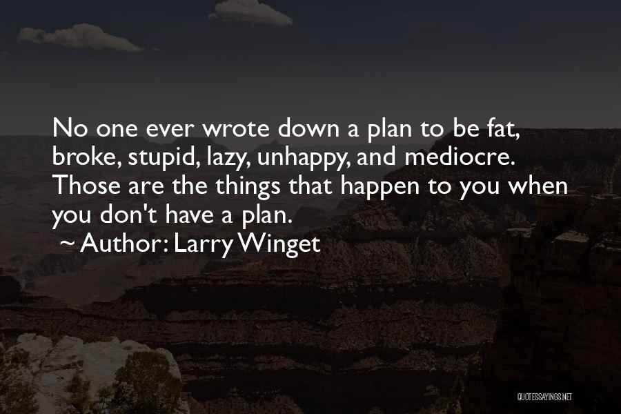 Larry Winget Quotes: No One Ever Wrote Down A Plan To Be Fat, Broke, Stupid, Lazy, Unhappy, And Mediocre. Those Are The Things