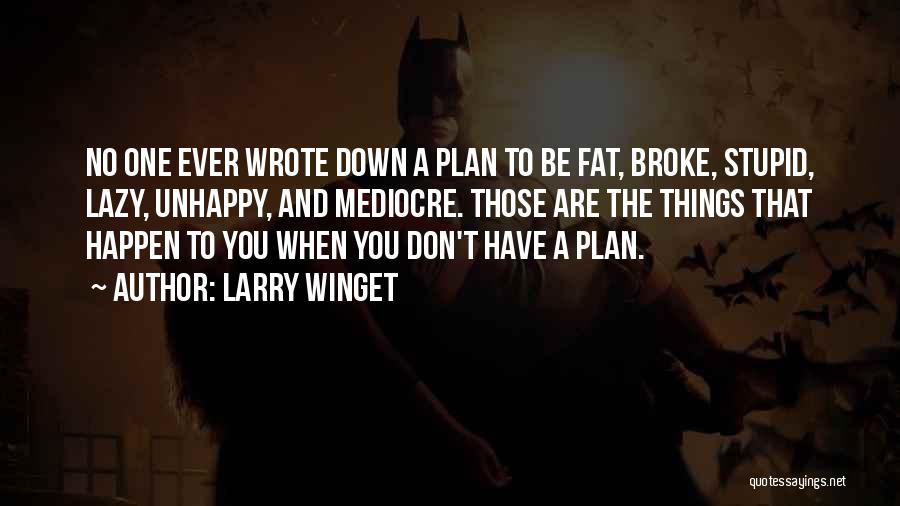 Larry Winget Quotes: No One Ever Wrote Down A Plan To Be Fat, Broke, Stupid, Lazy, Unhappy, And Mediocre. Those Are The Things