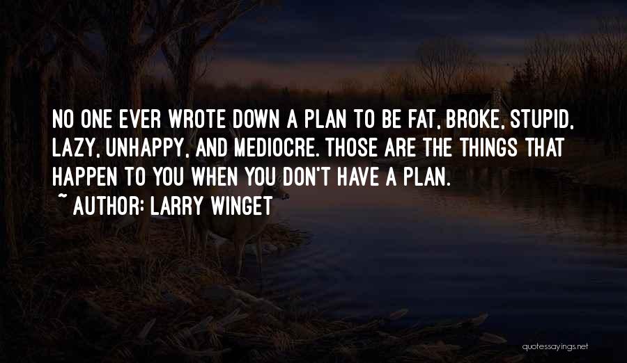 Larry Winget Quotes: No One Ever Wrote Down A Plan To Be Fat, Broke, Stupid, Lazy, Unhappy, And Mediocre. Those Are The Things