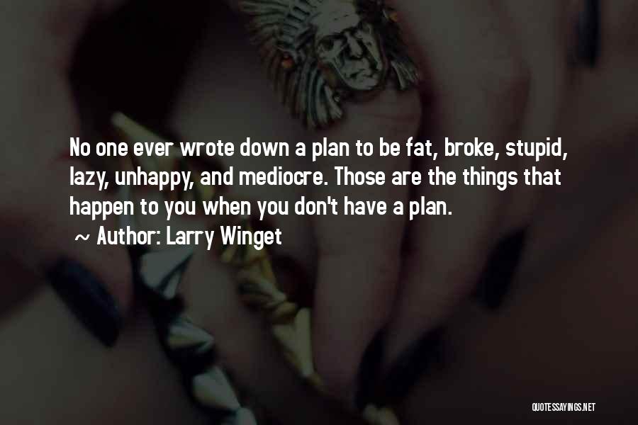 Larry Winget Quotes: No One Ever Wrote Down A Plan To Be Fat, Broke, Stupid, Lazy, Unhappy, And Mediocre. Those Are The Things