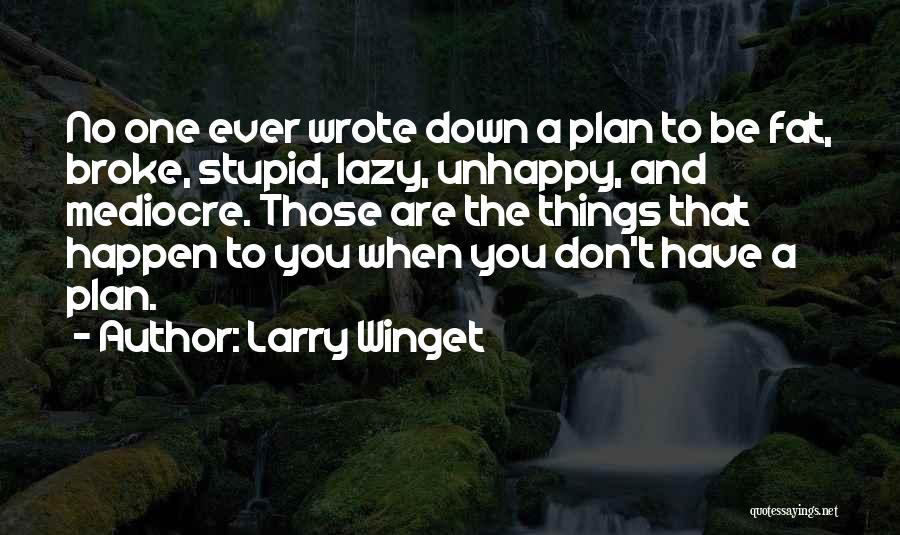 Larry Winget Quotes: No One Ever Wrote Down A Plan To Be Fat, Broke, Stupid, Lazy, Unhappy, And Mediocre. Those Are The Things