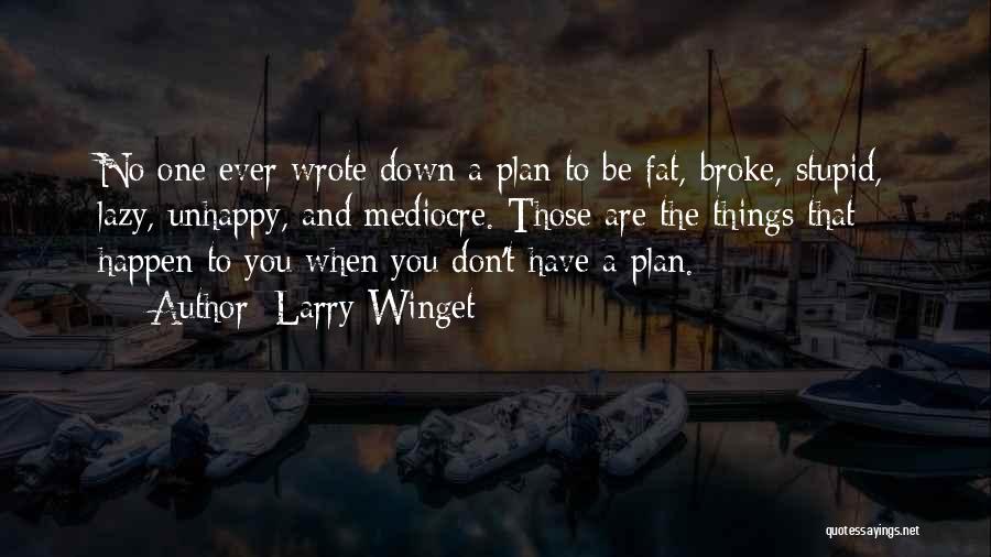 Larry Winget Quotes: No One Ever Wrote Down A Plan To Be Fat, Broke, Stupid, Lazy, Unhappy, And Mediocre. Those Are The Things