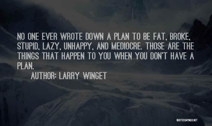 Larry Winget Quotes: No One Ever Wrote Down A Plan To Be Fat, Broke, Stupid, Lazy, Unhappy, And Mediocre. Those Are The Things