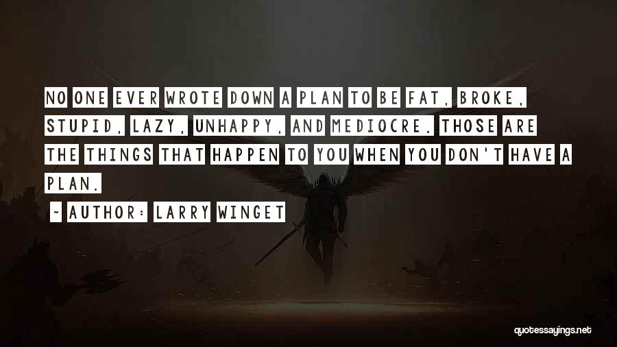 Larry Winget Quotes: No One Ever Wrote Down A Plan To Be Fat, Broke, Stupid, Lazy, Unhappy, And Mediocre. Those Are The Things